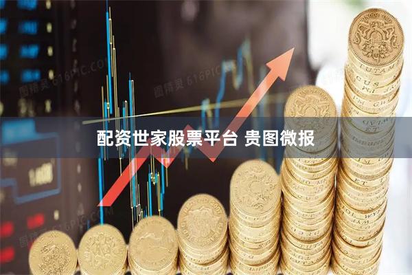 配资世家股票平台 贵图微报