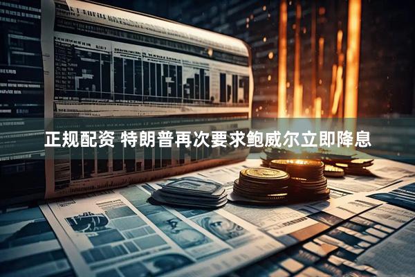 正规配资 特朗普再次要求鲍威尔立即降息