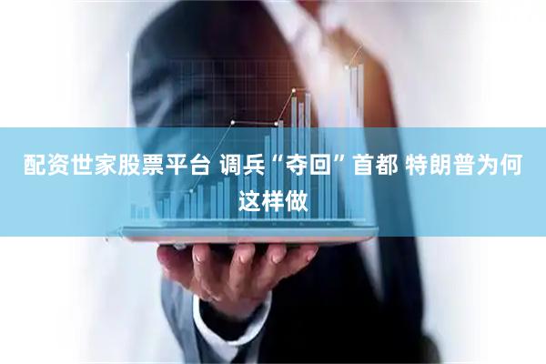 配资世家股票平台 调兵“夺回”首都 特朗普为何这样做