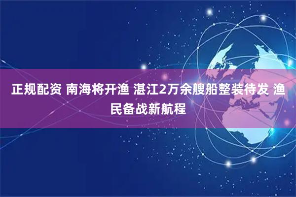 正规配资 南海将开渔 湛江2万余艘船整装待发 渔民备战新航程