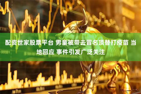 配资世家股票平台 男童被带去冒名顶替打疫苗 当地回应 事件引发广泛关注