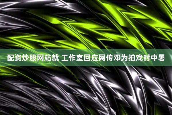 配资炒股网站就 工作室回应网传邓为拍戏时中暑