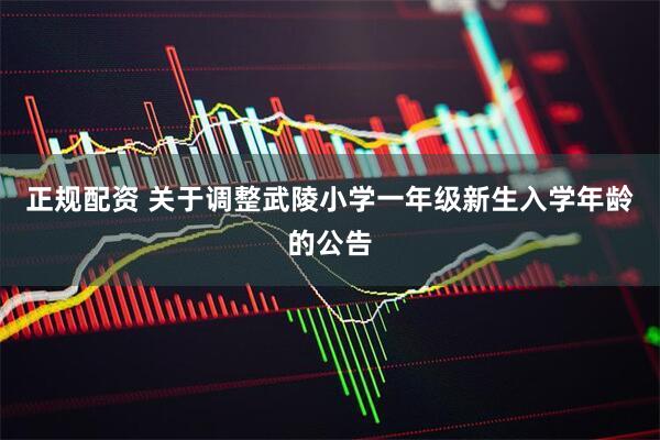 正规配资 关于调整武陵小学一年级新生入学年龄的公告