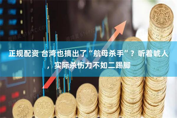 正规配资 台湾也搞出了“航母杀手”？听着唬人，实际杀伤力不如二踢脚