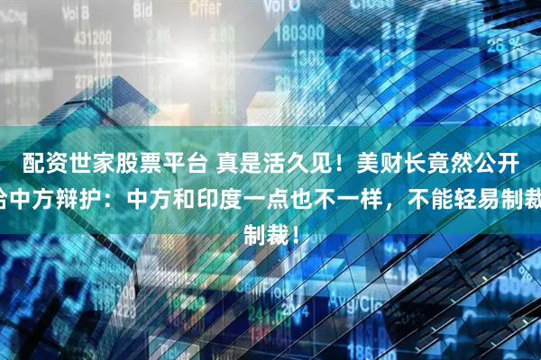 配资世家股票平台 真是活久见！美财长竟然公开给中方辩护：中方和印度一点也不一样，不能轻易制裁！