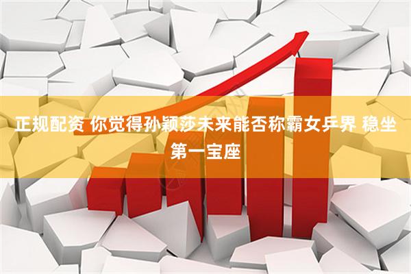 正规配资 你觉得孙颖莎未来能否称霸女乒界 稳坐第一宝座