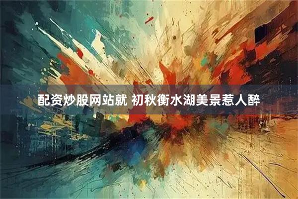 配资炒股网站就 初秋衡水湖美景惹人醉