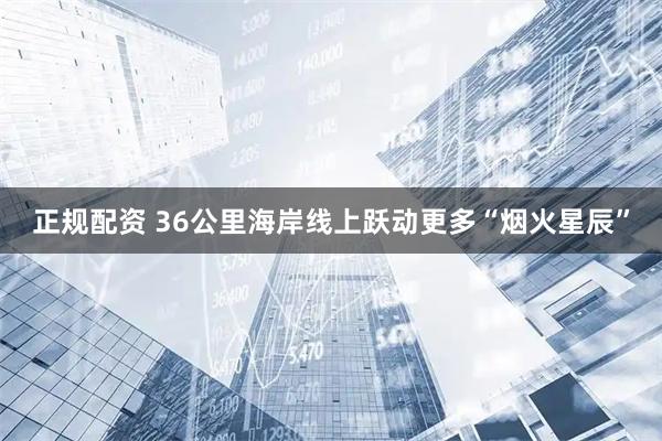 正规配资 36公里海岸线上跃动更多“烟火星辰”