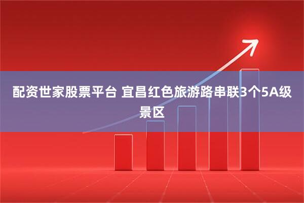 配资世家股票平台 宜昌红色旅游路串联3个5A级景区