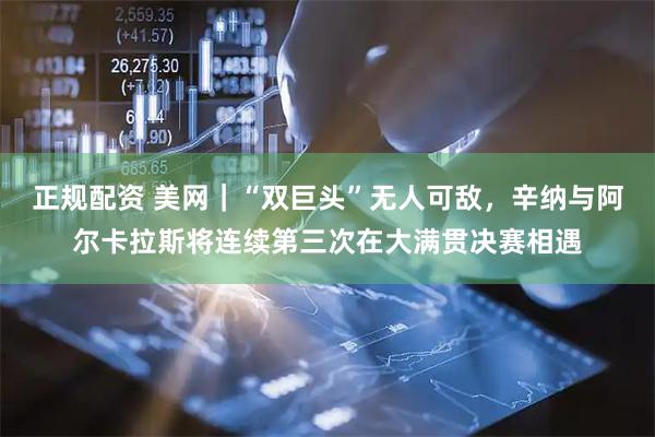 正规配资 美网｜“双巨头”无人可敌，辛纳与阿尔卡拉斯将连续第三次在大满贯决赛相遇