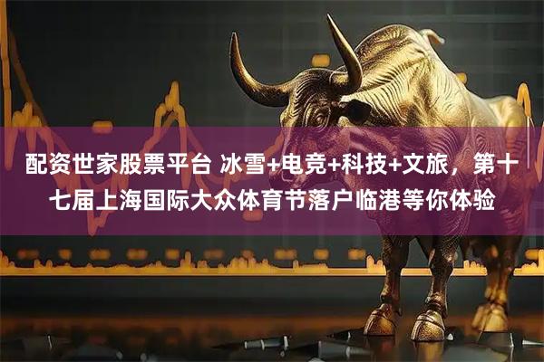 配资世家股票平台 冰雪+电竞+科技+文旅，第十七届上海国际大众体育节落户临港等你体验