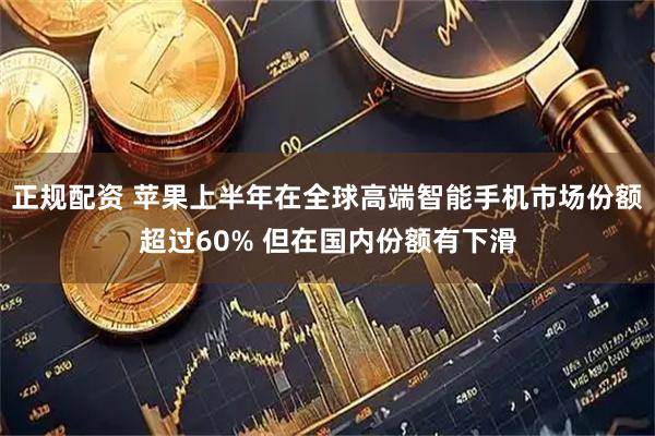 正规配资 苹果上半年在全球高端智能手机市场份额超过60% 但在国内份额有下滑