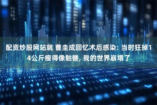 配资炒股网站就 曹圭成回忆术后感染: 当时狂掉14公斤瘦得像骷髅, 我的世界崩塌了