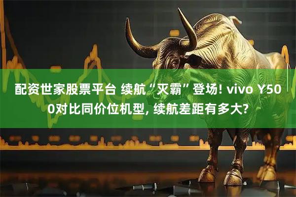 配资世家股票平台 续航“灭霸”登场! vivo Y500对比同价位机型, 续航差距有多大?