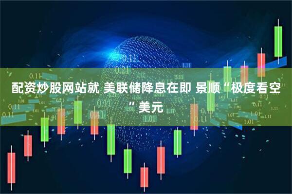 配资炒股网站就 美联储降息在即 景顺“极度看空”美元