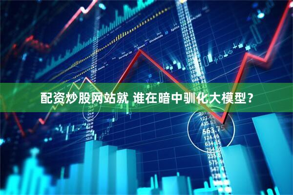 配资炒股网站就 谁在暗中驯化大模型？