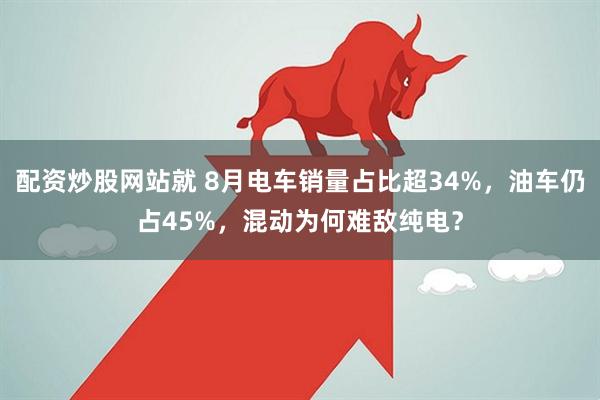 配资炒股网站就 8月电车销量占比超34%，油车仍占45%，混动为何难敌纯电？