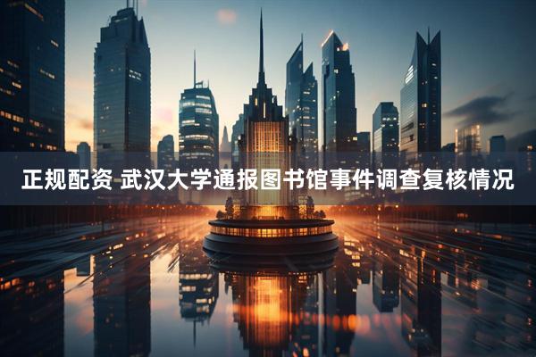 正规配资 武汉大学通报图书馆事件调查复核情况