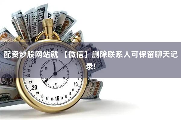 配资炒股网站就 【微信】删除联系人可保留聊天记录!