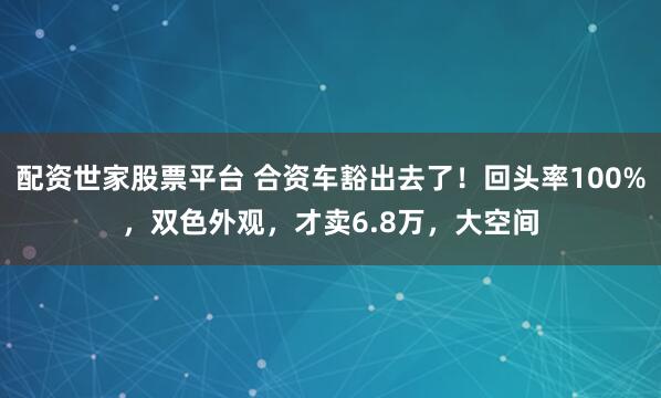 配资世家股票平台 合资车豁出去了！回头率100%，双色外观，才卖6.8万，大空间