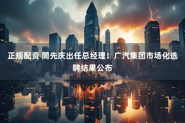 正规配资 閤先庆出任总经理！广汽集团市场化选聘结果公布