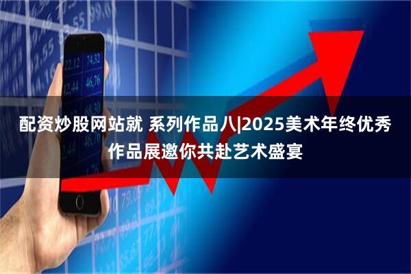 配资炒股网站就 系列作品八|2025美术年终优秀作品展邀你共赴艺术盛宴