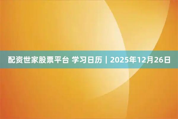 配资世家股票平台 学习日历｜2025年12月26日