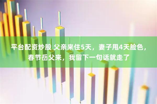 平台配资炒股 父亲来住5天，妻子甩4天脸色，春节岳父来，我留下一句话就走了