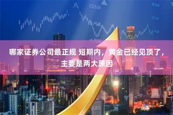 哪家证券公司最正规 短期内，黄金已经见顶了，主要是两大原因