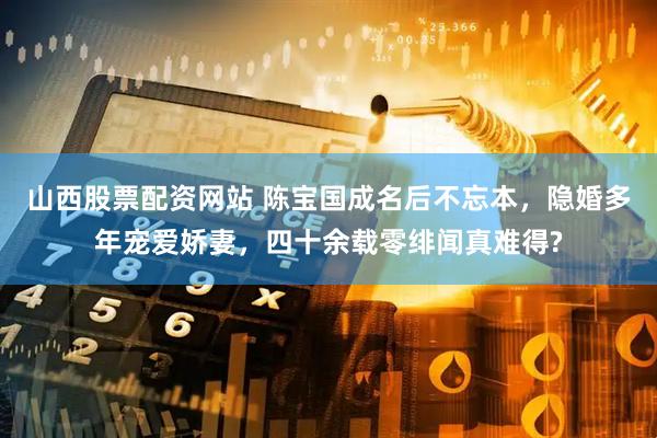 山西股票配资网站 陈宝国成名后不忘本，隐婚多年宠爱娇妻，四十余载零绯闻真难得?