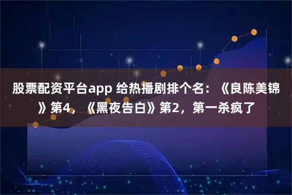 股票配资平台app 给热播剧排个名：《良陈美锦》第4，《黑夜告白》第2，第一杀疯了