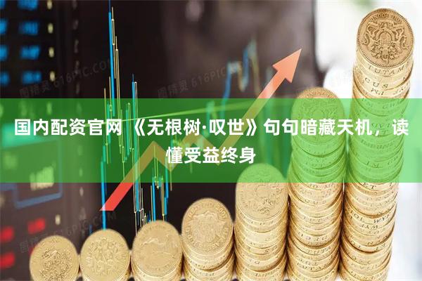 国内配资官网 《无根树·叹世》句句暗藏天机，读懂受益终身