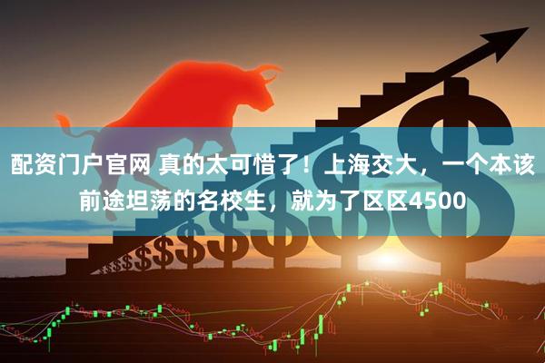 配资门户官网 真的太可惜了！上海交大，一个本该前途坦荡的名校生，就为了区区4500