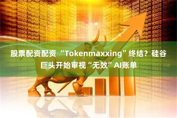 股票配资配资 “Tokenmaxxing”终结？硅谷巨头开始审视“无效”AI账单