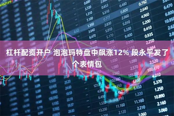 杠杆配资开户 泡泡玛特盘中飙涨12% 段永平发了个表情包