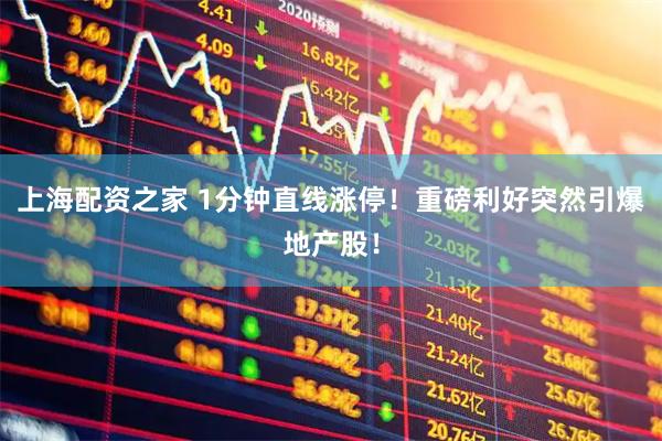 上海配资之家 1分钟直线涨停！重磅利好突然引爆地产股！