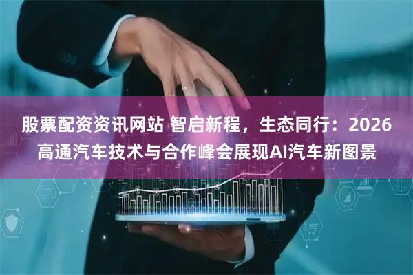 股票配资资讯网站 智启新程，生态同行：2026高通汽车技术与合作峰会展现AI汽车新图景
