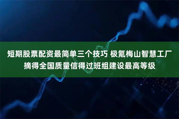 短期股票配资最简单三个技巧 极氪梅山智慧工厂摘得全国质量信得过班组建设最高等级