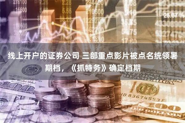 线上开户的证券公司 三部重点影片被点名统领暑期档，《抓特务》确定档期