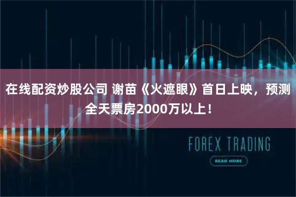在线配资炒股公司 谢苗《火遮眼》首日上映，预测全天票房2000万以上！