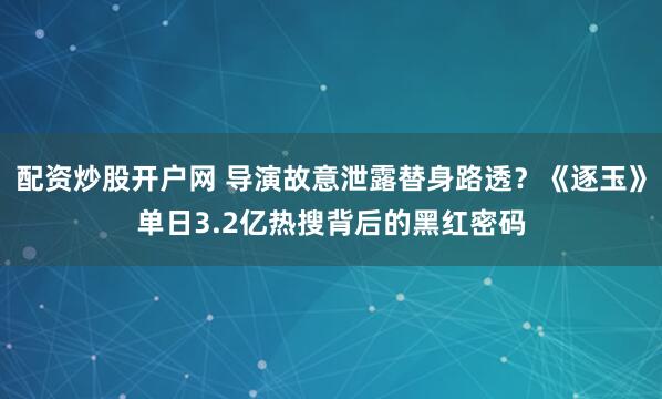 配资炒股开户网 导演故意泄露替身路透？《逐玉》单日3.2亿热搜背后的黑红密码