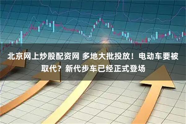 北京网上炒股配资网 多地大批投放！电动车要被取代？新代步车已经正式登场