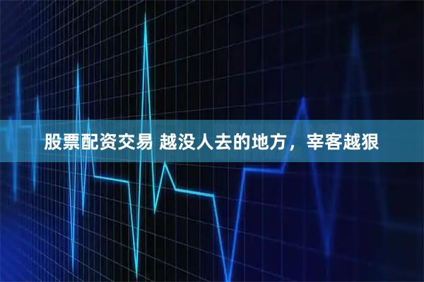 股票配资交易 越没人去的地方，宰客越狠