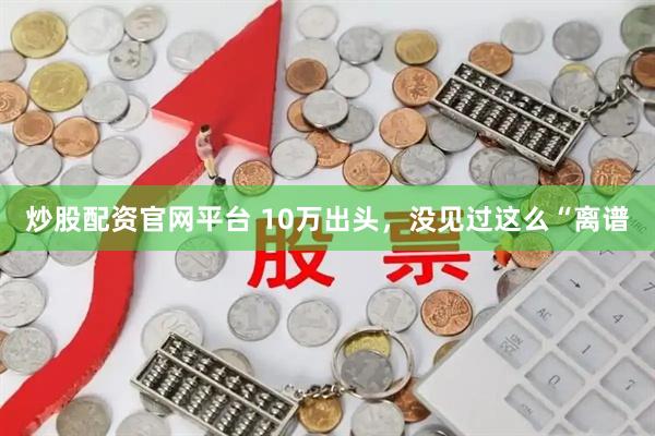 炒股配资官网平台 10万出头，没见过这么“离谱